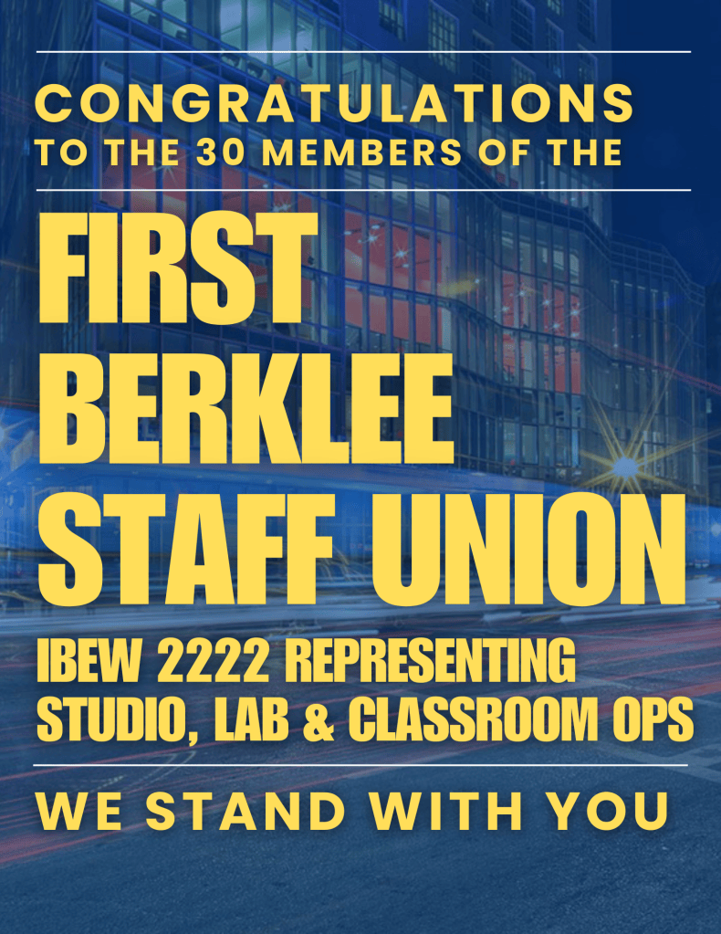 A flyer that reads: Congratulations to the 30 members of the first Berklee Staff Union. IBEW 2222 representing studio, lab, and classroom ops. We stand with you!
